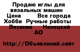 Продаю иглы для вязальных машин › Цена ­ 15 - Все города Хобби. Ручные работы » Вязание   . Ненецкий АО